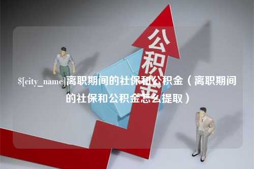 晋中离职期间的社保和公积金（离职期间的社保和公积金怎么提取）