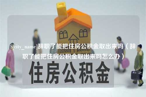 晋中辞职了能把住房公积金取出来吗（辞职了能把住房公积金取出来吗怎么办）