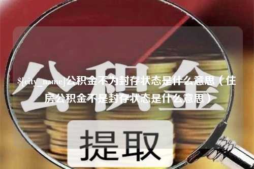 晋中公积金不为封存状态是什么意思（住房公积金不是封存状态是什么意思）